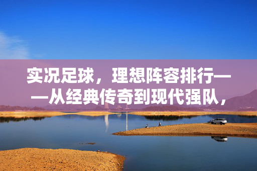 实况足球，理想阵容排行——从经典传奇到现代强队，打造属于自己的足球殿堂