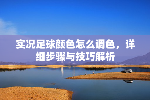 实况足球颜色怎么调色，详细步骤与技巧解析
