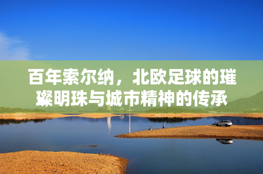 百年索尔纳，北欧足球的璀璨明珠与城市精神的传承