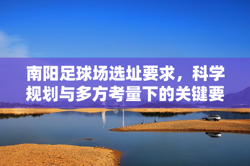 南阳足球场选址要求，科学规划与多方考量下的关键要素，南阳足球场选址要求，科学规划与多方考量下的关键要素