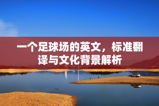 一个足球场的英文，标准翻译与文化背景解析