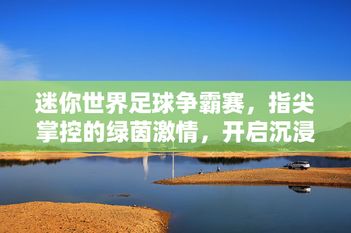 迷你世界足球争霸赛，指尖掌控的绿茵激情，开启沉浸式竞技新篇章