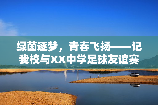 绿茵逐梦，青春飞扬——记我校与XX中学足球友谊赛通讯稿