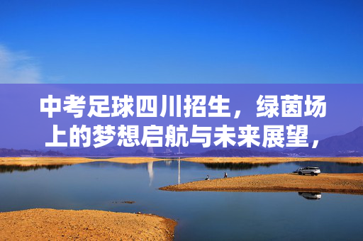 中考足球四川招生，绿茵场上的梦想启航与未来展望，中考足球四川招生，绿茵场上的梦想启航与未来展望
