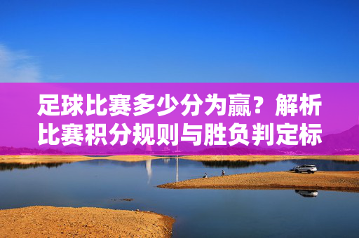 足球比赛多少分为赢？解析比赛积分规则与胜负判定标准