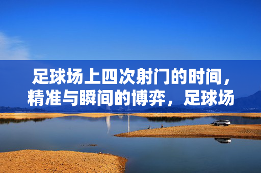 足球场上四次射门的时间，精准与瞬间的博弈，足球场上四次射门的时间，精准与瞬间的博弈