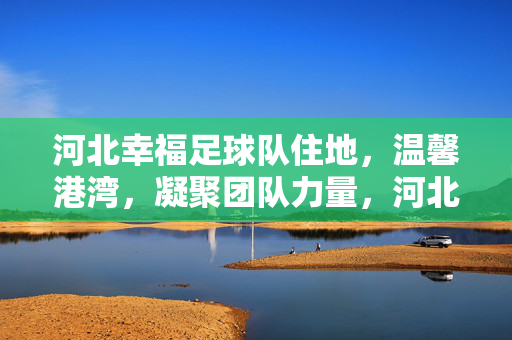 河北幸福足球队住地，温馨港湾，凝聚团队力量，河北幸福足球队住地，温馨港湾，凝聚团队力量