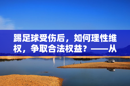 踢足球受伤后,如何理性维权,争取合法权益?——从足球运动中的意外伤害谈起