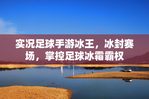 实况足球手游冰王，冰封赛场，掌控足球冰霜霸权