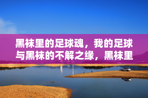 黑袜里的足球魂，我的足球与黑袜的不解之缘，黑袜里的足球魂，我的足球与黑袜的不解之缘