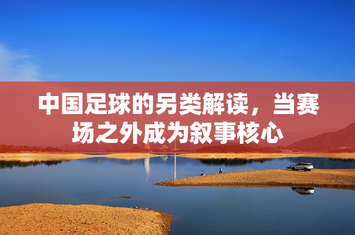中国足球的另类解读，当赛场之外成为叙事核心