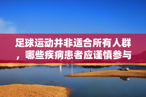 足球运动并非适合所有人群,哪些疾病患者应谨慎参与足球运动