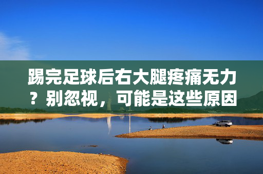 踢完足球后右大腿疼痛无力？别忽视，可能是这些原因，教你正确处理与预防，踢完足球后右大腿疼痛无力？别忽视，可能是这些原因，教你正确处理与预防