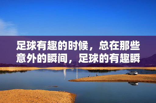 足球有趣的时候，总在那些意外的瞬间，足球的有趣瞬间，总在意外发生时