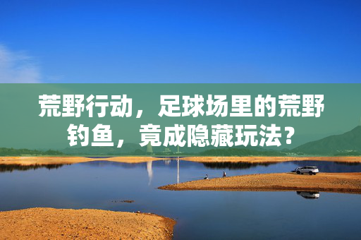 荒野行动，足球场里的荒野钓鱼，竟成隐藏玩法？