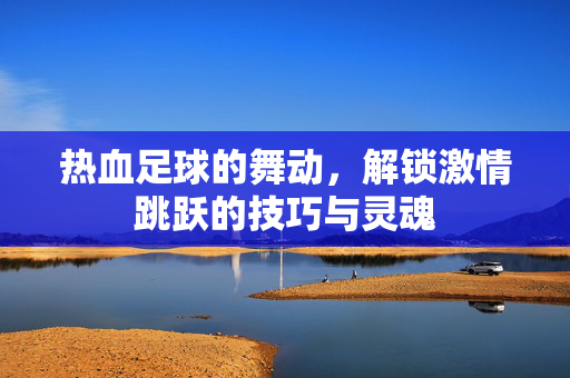 热血足球的舞动，解锁激情跳跃的技巧与灵魂