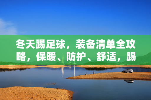 冬天踢足球，装备清单全攻略，保暖、防护、舒适，踢出热情不冻人，冬天踢足球装备全攻略，保暖、防护、舒适，踢出热情不冻人