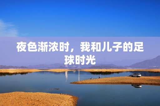 夜色渐浓时，我和儿子的足球时光