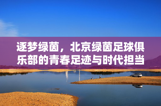 逐梦绿茵，北京绿茵足球俱乐部的青春足迹与时代担当