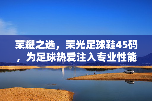 荣耀之选，荣光足球鞋45码，为足球热爱注入专业性能与舒适体验