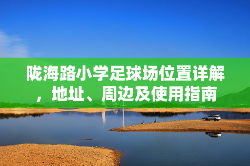 陇海路小学足球场位置详解，地址、周边及使用指南