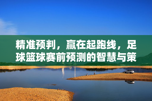 精准预判，赢在起跑线，足球篮球赛前预测的智慧与策略