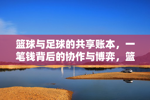 篮球与足球的共享账本，一笔钱背后的协作与博弈，篮球与足球的共享账本，一笔钱背后的协作与博弈