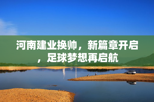 河南建业换帅,新篇章开启,足球梦想再启航