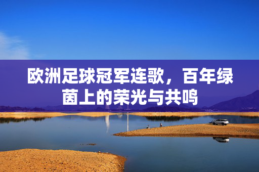 欧洲足球冠军连歌，百年绿茵上的荣光与共鸣