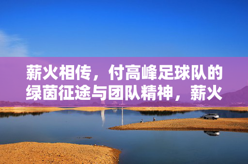 薪火相传，付高峰足球队的绿茵征途与团队精神，薪火相传，付高峰足球队的绿茵征途与团队精神