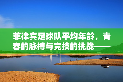 菲律宾足球队平均年龄，青春的脉搏与竞技的挑战——从数据看菲律宾雄狮的当下与未来，菲律宾足球队平均年龄，青春的脉搏与竞技挑战——从数据看当下与未来