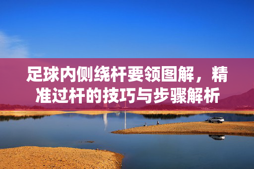 足球内侧绕杆要领图解，精准过杆的技巧与步骤解析