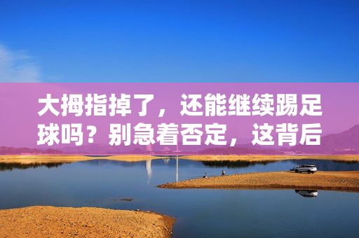 大拇指掉了,还能继续踢足球吗?别急着否定,这背后有技术活