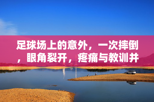 足球场上的意外，一次摔倒，眼角裂开，疼痛与教训并存，足球场上的意外，一次摔倒，眼角裂开，疼痛与教训并存