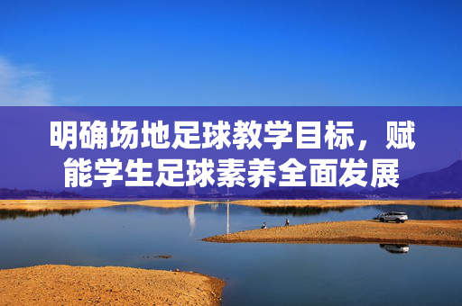 明确场地足球教学目标，赋能学生足球素养全面发展