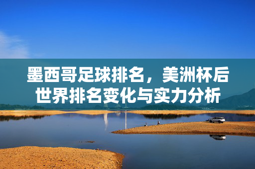 墨西哥足球排名，美洲杯后世界排名变化与实力分析