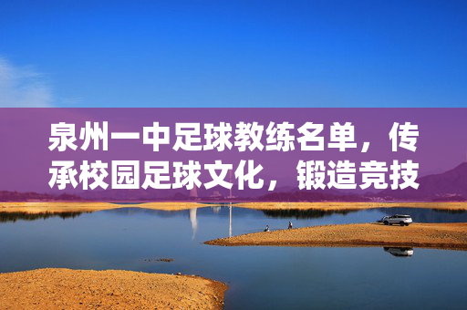 泉州一中足球教练名单，传承校园足球文化，锻造竞技与育人并重的人才队伍，泉州一中足球教练名单，传承校园足球文化，锻造竞技与育人并重的人才队伍