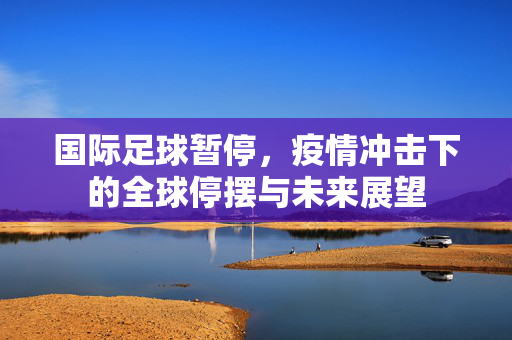 国际足球暂停，疫情冲击下的全球停摆与未来展望