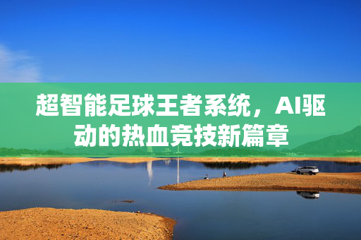 超智能足球王者系统，AI驱动的热血竞技新篇章