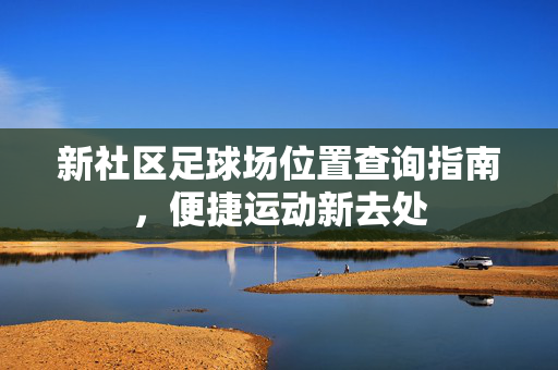 新社区足球场位置查询指南，便捷运动新去处