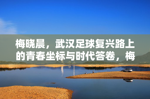 梅晓晨，武汉足球复兴路上的青春坐标与时代答卷，梅晓晨，武汉足球复兴路上的青春坐标与时代答卷