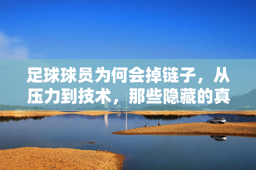 足球球员为何会掉链子，从压力到技术，那些隐藏的真相