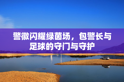 警徽闪耀绿茵场，包警长与足球的守门与守护