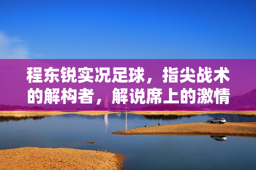 程东锐实况足球，指尖战术的解构者，解说席上的激情共鸣者