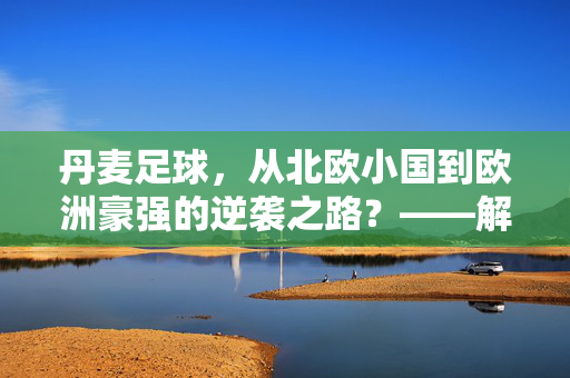 丹麦足球，从北欧小国到欧洲豪强的逆袭之路？——解构豪强标签的迷思