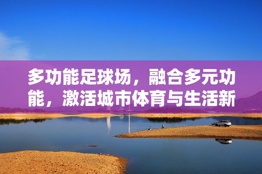 多功能足球场，融合多元功能，激活城市体育与生活新活力