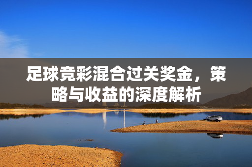 足球竞彩混合过关奖金，策略与收益的深度解析
