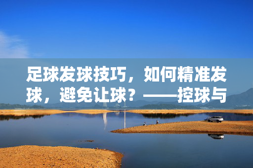 足球发球技巧，如何精准发球，避免让球？——控球与战术的完美融合