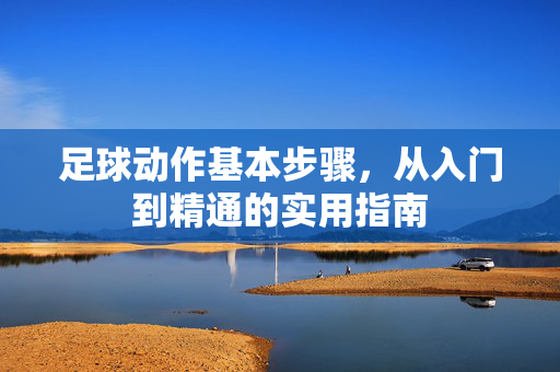 足球动作基本步骤，从入门到精通的实用指南