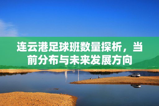 连云港足球班数量探析，当前分布与未来发展方向